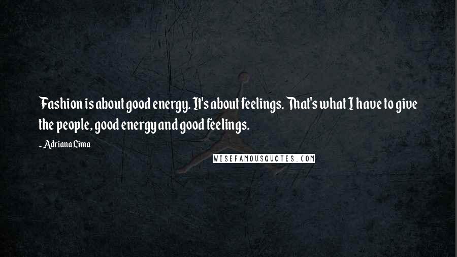 Adriana Lima Quotes: Fashion is about good energy. It's about feelings. That's what I have to give the people, good energy and good feelings.