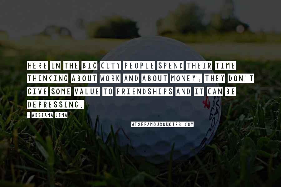 Adriana Lima Quotes: Here in the big city people spend their time thinking about work and about money; they don't give some value to friendships and it can be depressing.