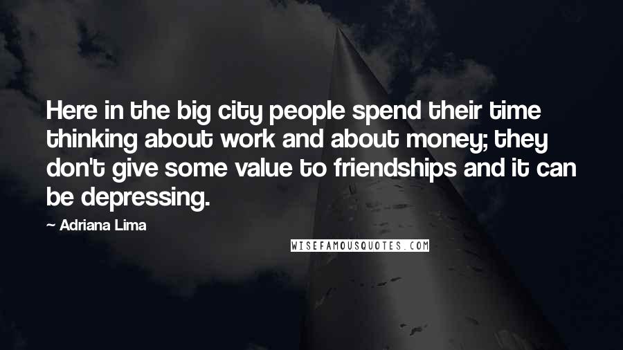 Adriana Lima Quotes: Here in the big city people spend their time thinking about work and about money; they don't give some value to friendships and it can be depressing.