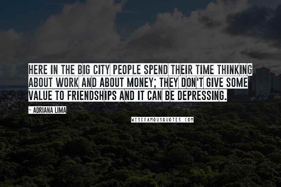 Adriana Lima Quotes: Here in the big city people spend their time thinking about work and about money; they don't give some value to friendships and it can be depressing.