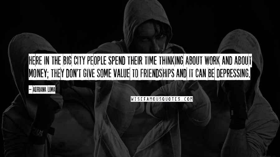 Adriana Lima Quotes: Here in the big city people spend their time thinking about work and about money; they don't give some value to friendships and it can be depressing.