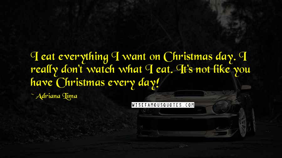 Adriana Lima Quotes: I eat everything I want on Christmas day. I really don't watch what I eat. It's not like you have Christmas every day!