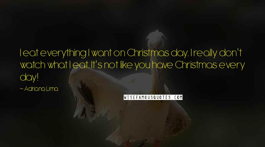 Adriana Lima Quotes: I eat everything I want on Christmas day. I really don't watch what I eat. It's not like you have Christmas every day!