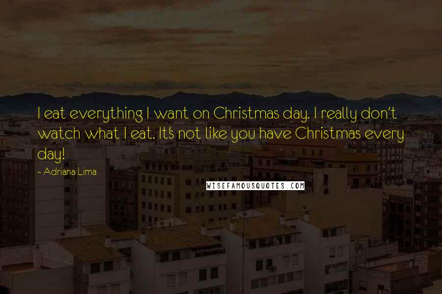 Adriana Lima Quotes: I eat everything I want on Christmas day. I really don't watch what I eat. It's not like you have Christmas every day!