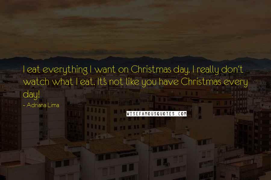 Adriana Lima Quotes: I eat everything I want on Christmas day. I really don't watch what I eat. It's not like you have Christmas every day!