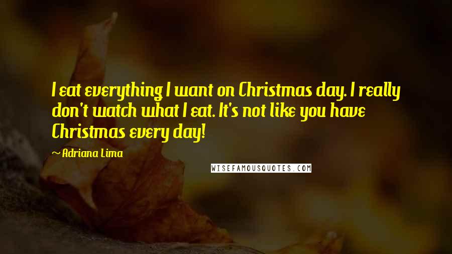 Adriana Lima Quotes: I eat everything I want on Christmas day. I really don't watch what I eat. It's not like you have Christmas every day!