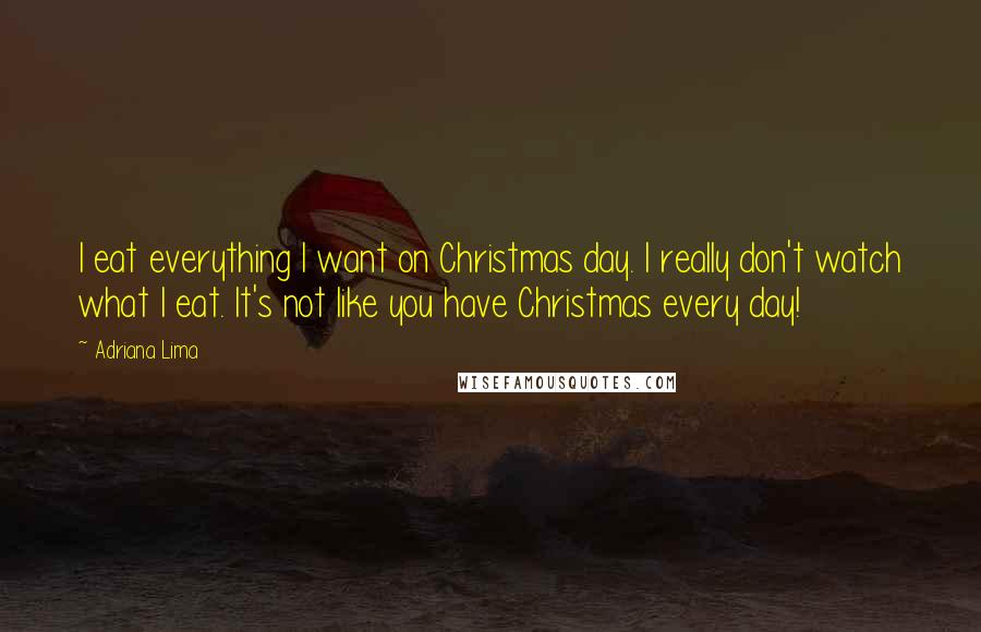 Adriana Lima Quotes: I eat everything I want on Christmas day. I really don't watch what I eat. It's not like you have Christmas every day!