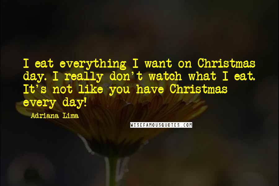 Adriana Lima Quotes: I eat everything I want on Christmas day. I really don't watch what I eat. It's not like you have Christmas every day!