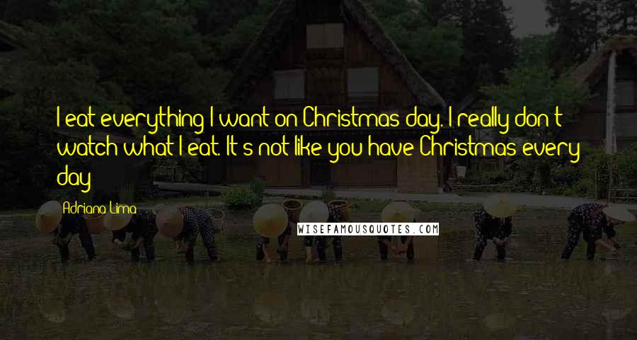 Adriana Lima Quotes: I eat everything I want on Christmas day. I really don't watch what I eat. It's not like you have Christmas every day!