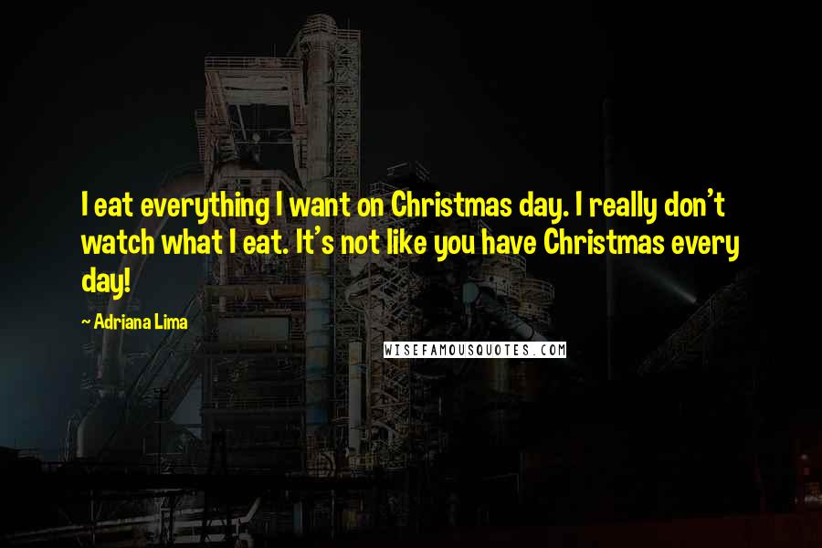 Adriana Lima Quotes: I eat everything I want on Christmas day. I really don't watch what I eat. It's not like you have Christmas every day!