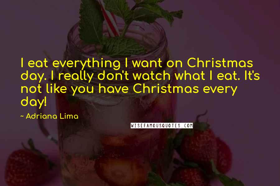 Adriana Lima Quotes: I eat everything I want on Christmas day. I really don't watch what I eat. It's not like you have Christmas every day!