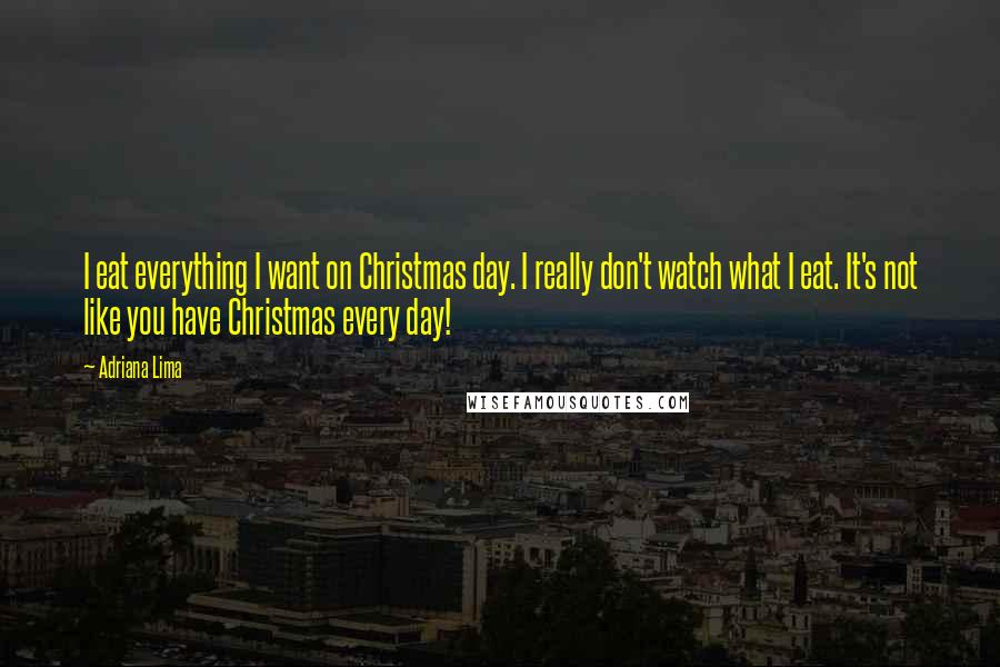 Adriana Lima Quotes: I eat everything I want on Christmas day. I really don't watch what I eat. It's not like you have Christmas every day!