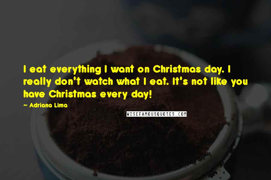 Adriana Lima Quotes: I eat everything I want on Christmas day. I really don't watch what I eat. It's not like you have Christmas every day!