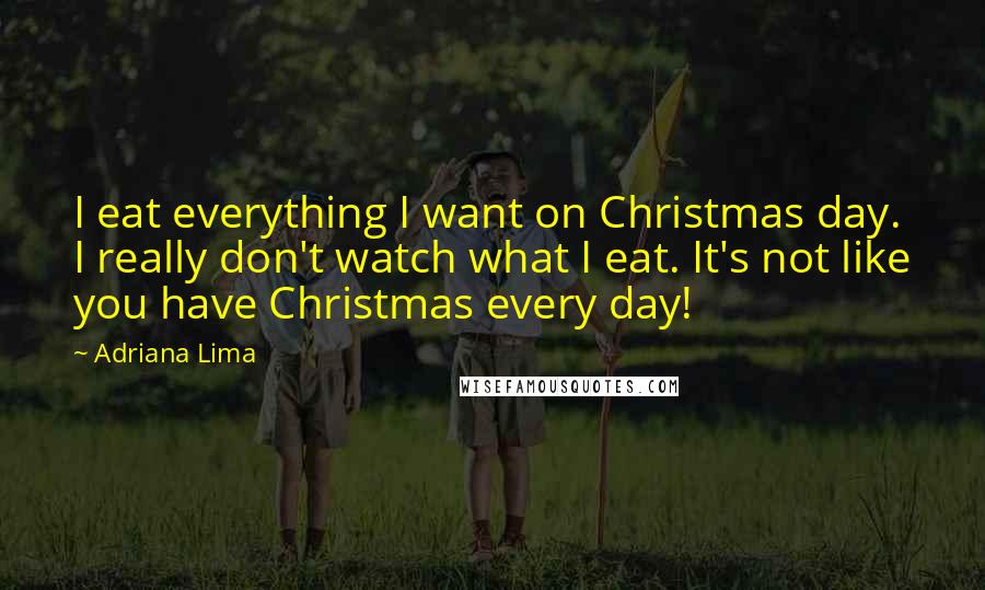 Adriana Lima Quotes: I eat everything I want on Christmas day. I really don't watch what I eat. It's not like you have Christmas every day!