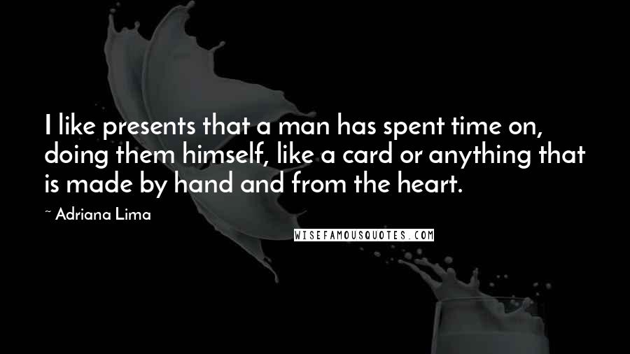 Adriana Lima Quotes: I like presents that a man has spent time on, doing them himself, like a card or anything that is made by hand and from the heart.