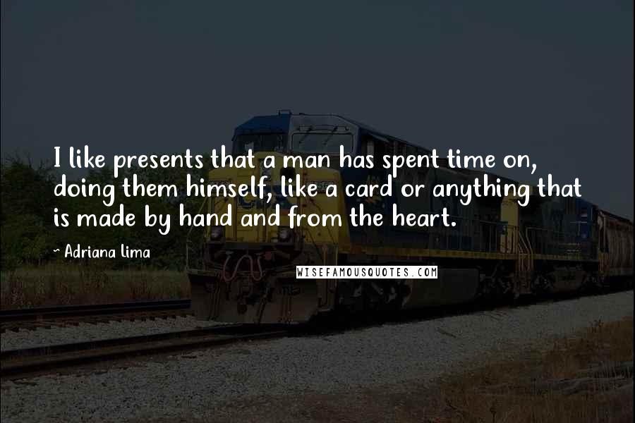 Adriana Lima Quotes: I like presents that a man has spent time on, doing them himself, like a card or anything that is made by hand and from the heart.