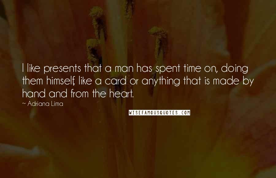 Adriana Lima Quotes: I like presents that a man has spent time on, doing them himself, like a card or anything that is made by hand and from the heart.