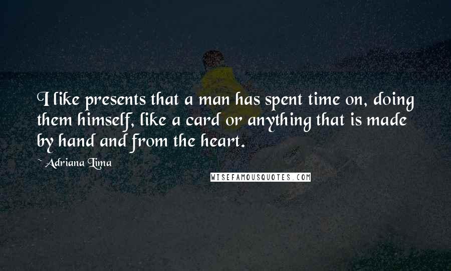 Adriana Lima Quotes: I like presents that a man has spent time on, doing them himself, like a card or anything that is made by hand and from the heart.