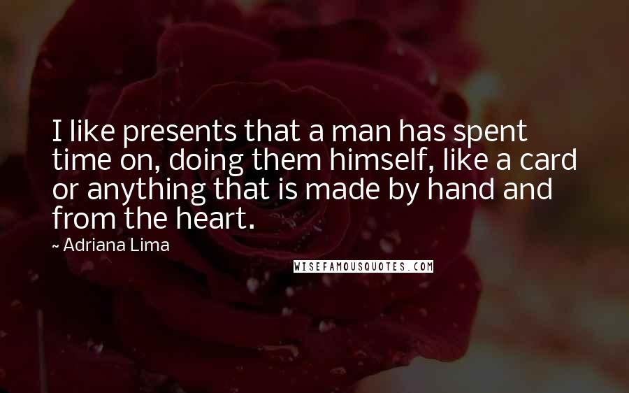 Adriana Lima Quotes: I like presents that a man has spent time on, doing them himself, like a card or anything that is made by hand and from the heart.