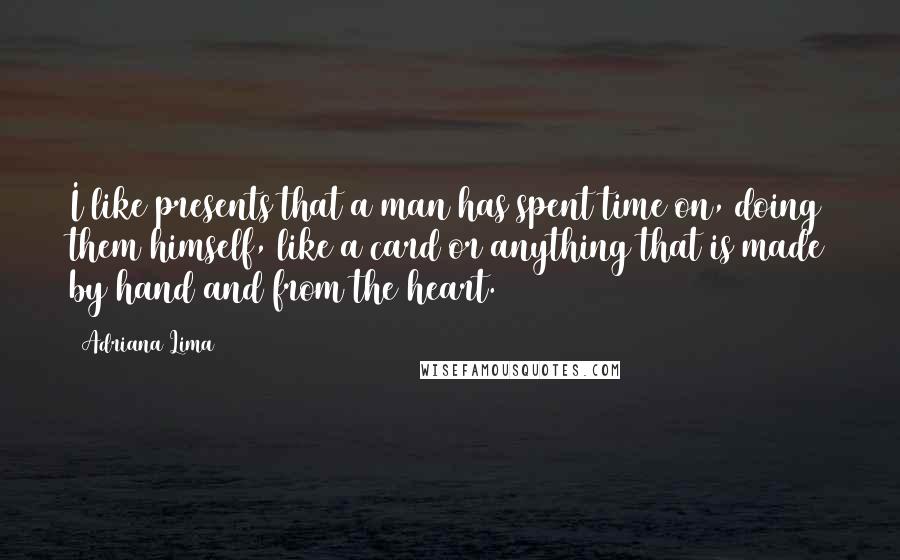 Adriana Lima Quotes: I like presents that a man has spent time on, doing them himself, like a card or anything that is made by hand and from the heart.