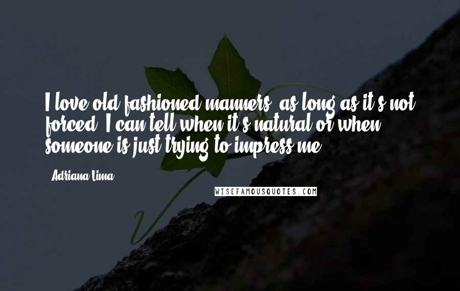 Adriana Lima Quotes: I love old-fashioned manners, as long as it's not forced. I can tell when it's natural or when someone is just trying to impress me.