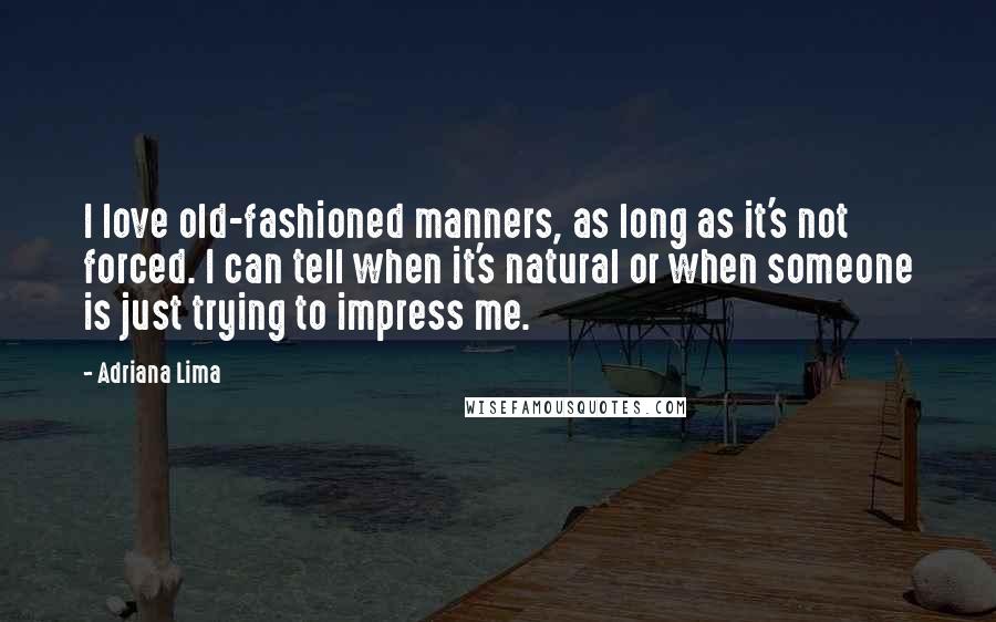 Adriana Lima Quotes: I love old-fashioned manners, as long as it's not forced. I can tell when it's natural or when someone is just trying to impress me.
