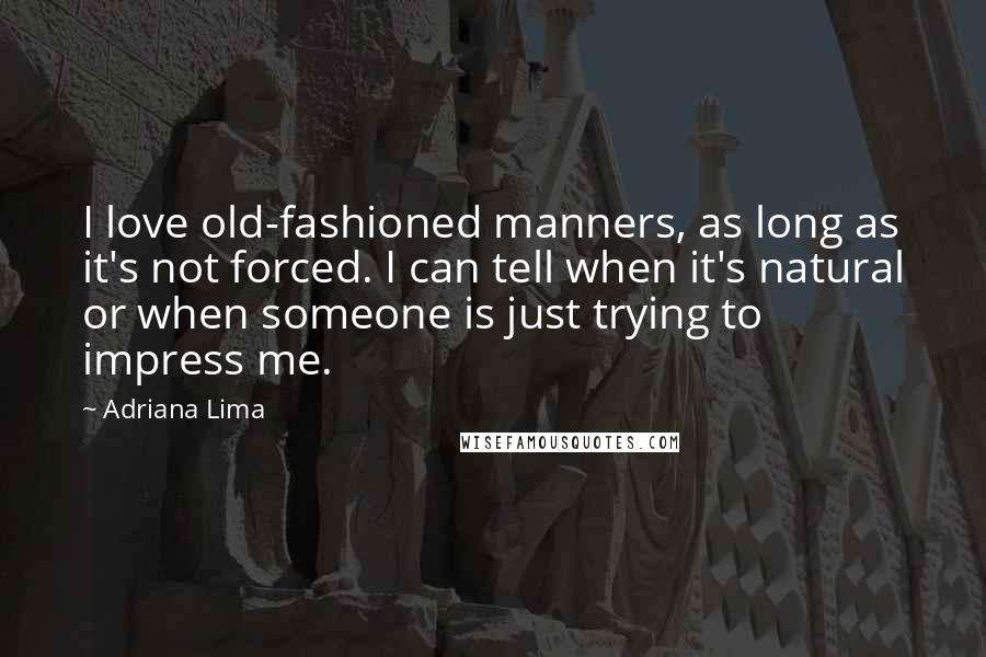 Adriana Lima Quotes: I love old-fashioned manners, as long as it's not forced. I can tell when it's natural or when someone is just trying to impress me.