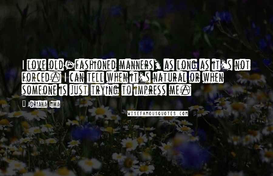 Adriana Lima Quotes: I love old-fashioned manners, as long as it's not forced. I can tell when it's natural or when someone is just trying to impress me.
