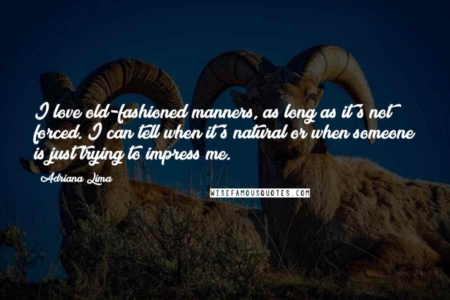 Adriana Lima Quotes: I love old-fashioned manners, as long as it's not forced. I can tell when it's natural or when someone is just trying to impress me.