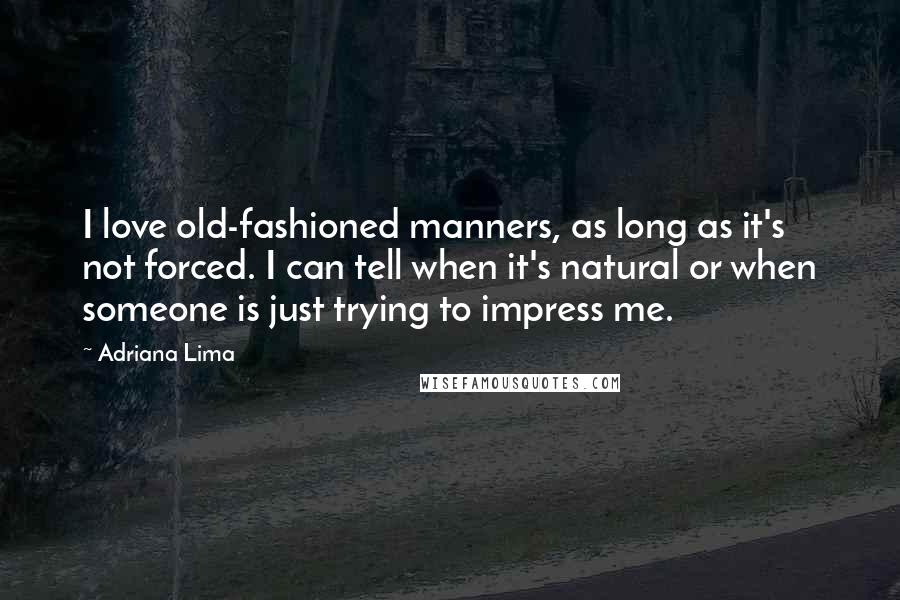 Adriana Lima Quotes: I love old-fashioned manners, as long as it's not forced. I can tell when it's natural or when someone is just trying to impress me.