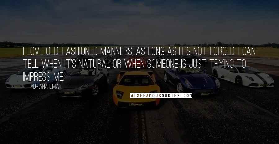 Adriana Lima Quotes: I love old-fashioned manners, as long as it's not forced. I can tell when it's natural or when someone is just trying to impress me.