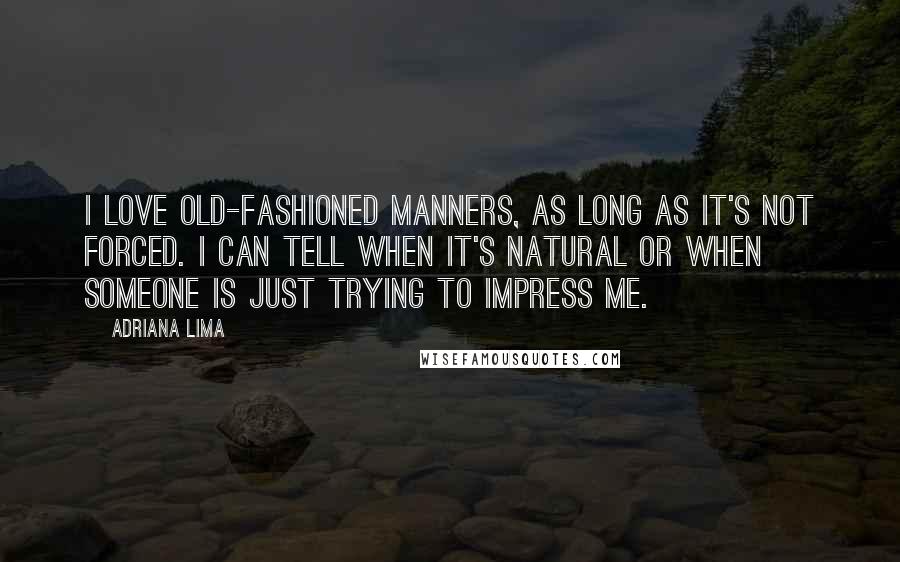 Adriana Lima Quotes: I love old-fashioned manners, as long as it's not forced. I can tell when it's natural or when someone is just trying to impress me.