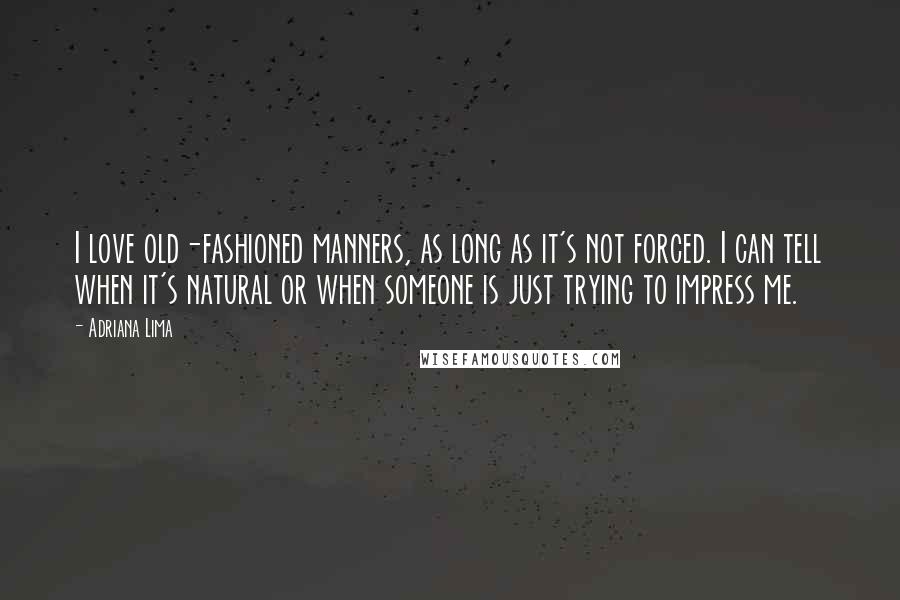 Adriana Lima Quotes: I love old-fashioned manners, as long as it's not forced. I can tell when it's natural or when someone is just trying to impress me.