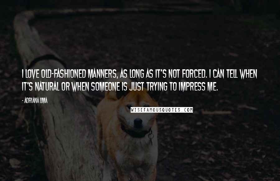 Adriana Lima Quotes: I love old-fashioned manners, as long as it's not forced. I can tell when it's natural or when someone is just trying to impress me.