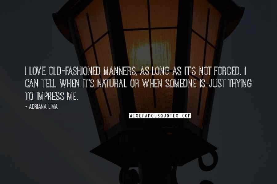 Adriana Lima Quotes: I love old-fashioned manners, as long as it's not forced. I can tell when it's natural or when someone is just trying to impress me.