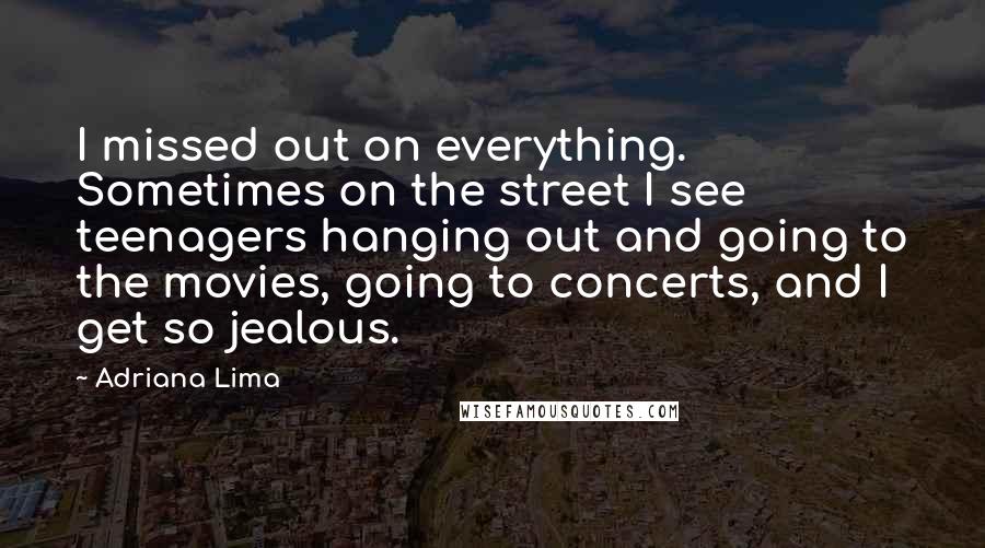 Adriana Lima Quotes: I missed out on everything. Sometimes on the street I see teenagers hanging out and going to the movies, going to concerts, and I get so jealous.