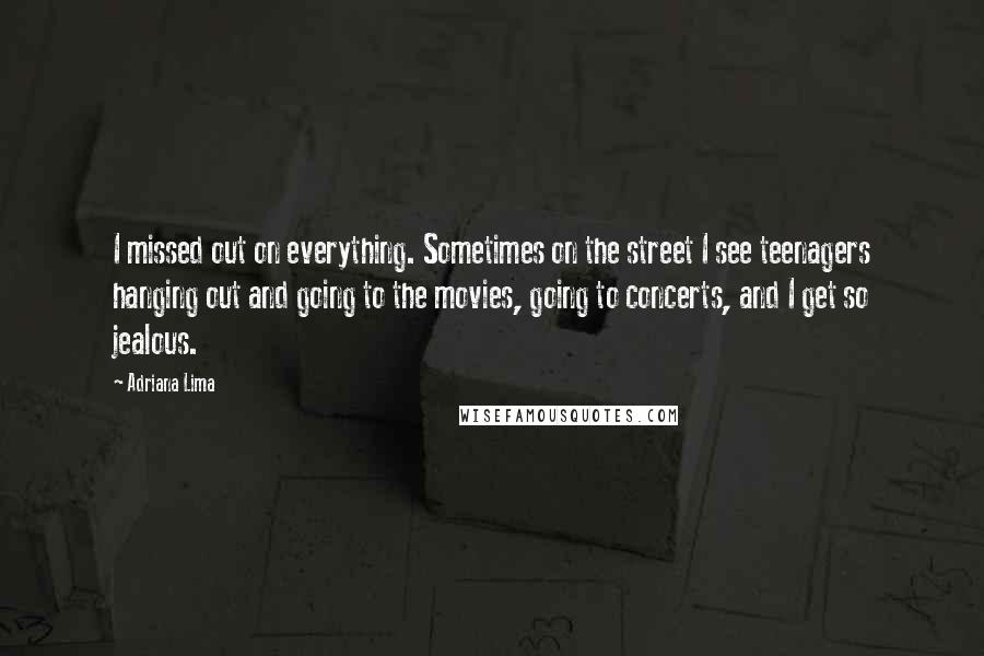 Adriana Lima Quotes: I missed out on everything. Sometimes on the street I see teenagers hanging out and going to the movies, going to concerts, and I get so jealous.