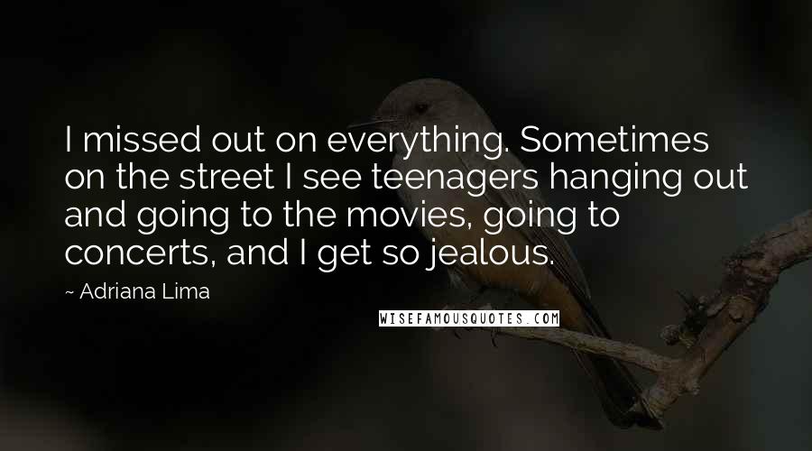 Adriana Lima Quotes: I missed out on everything. Sometimes on the street I see teenagers hanging out and going to the movies, going to concerts, and I get so jealous.