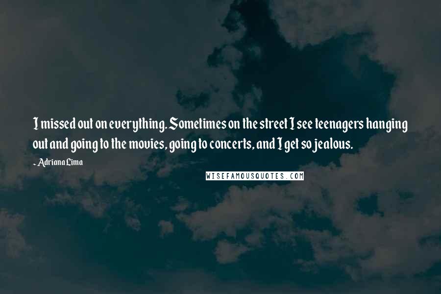 Adriana Lima Quotes: I missed out on everything. Sometimes on the street I see teenagers hanging out and going to the movies, going to concerts, and I get so jealous.