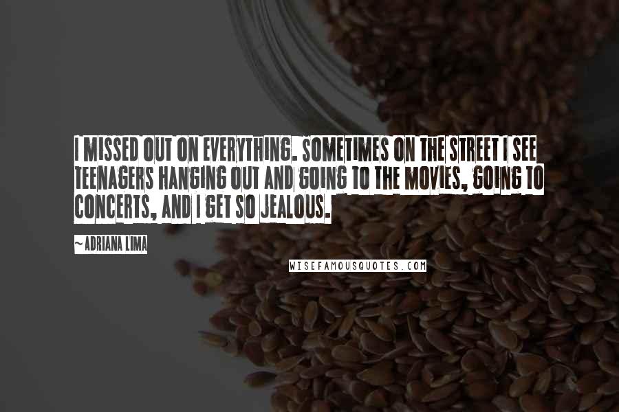 Adriana Lima Quotes: I missed out on everything. Sometimes on the street I see teenagers hanging out and going to the movies, going to concerts, and I get so jealous.