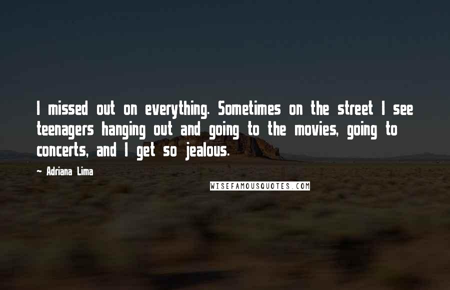 Adriana Lima Quotes: I missed out on everything. Sometimes on the street I see teenagers hanging out and going to the movies, going to concerts, and I get so jealous.