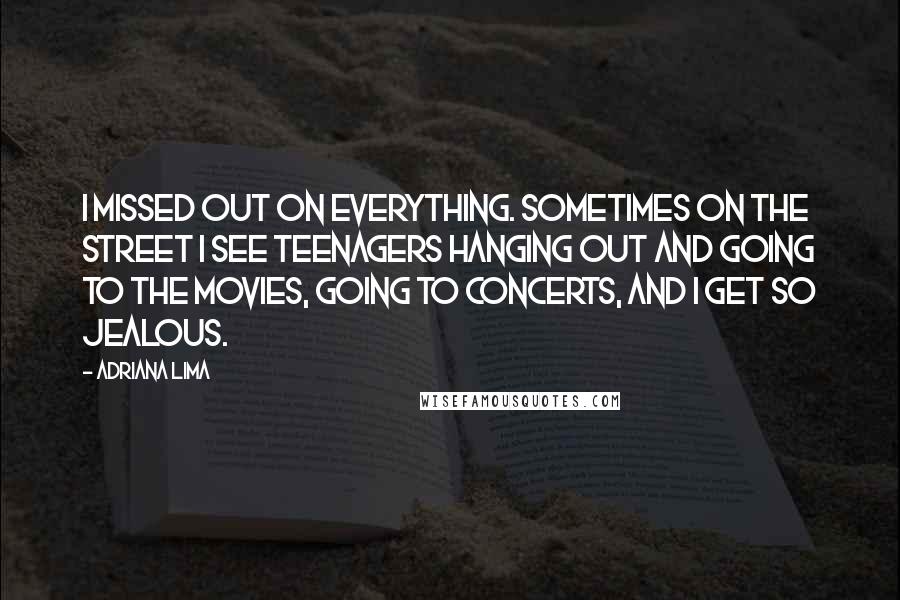 Adriana Lima Quotes: I missed out on everything. Sometimes on the street I see teenagers hanging out and going to the movies, going to concerts, and I get so jealous.