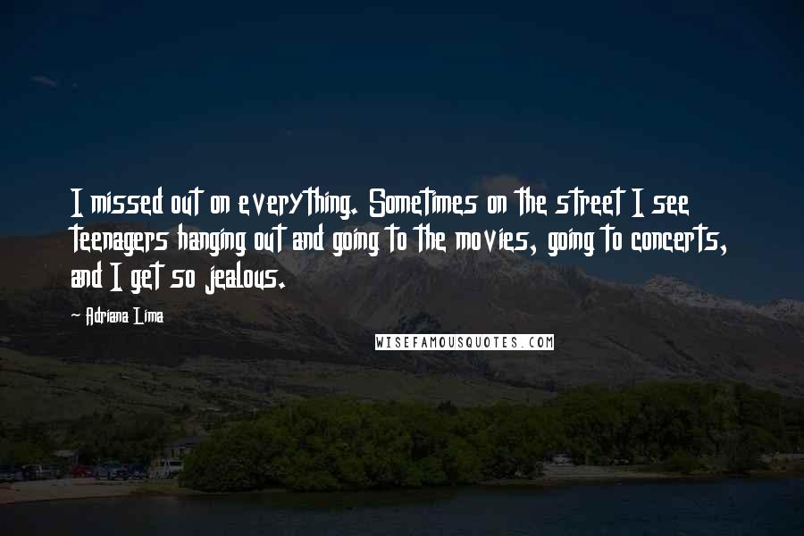 Adriana Lima Quotes: I missed out on everything. Sometimes on the street I see teenagers hanging out and going to the movies, going to concerts, and I get so jealous.