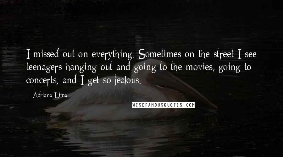 Adriana Lima Quotes: I missed out on everything. Sometimes on the street I see teenagers hanging out and going to the movies, going to concerts, and I get so jealous.