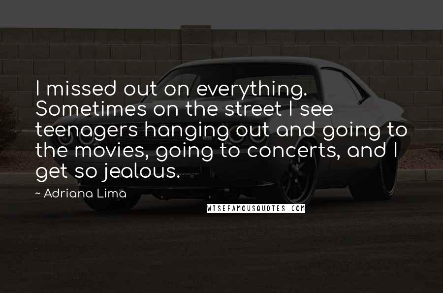 Adriana Lima Quotes: I missed out on everything. Sometimes on the street I see teenagers hanging out and going to the movies, going to concerts, and I get so jealous.