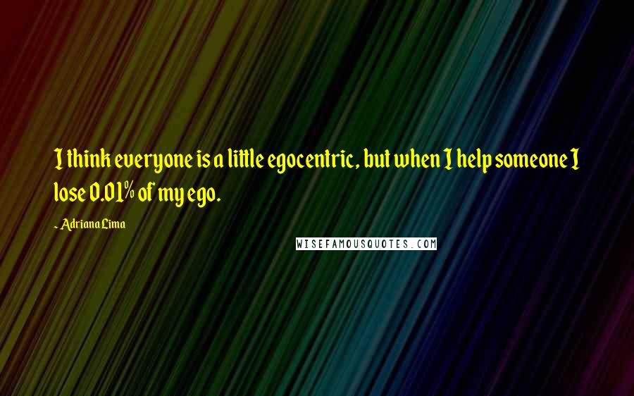 Adriana Lima Quotes: I think everyone is a little egocentric, but when I help someone I lose 0.01% of my ego.