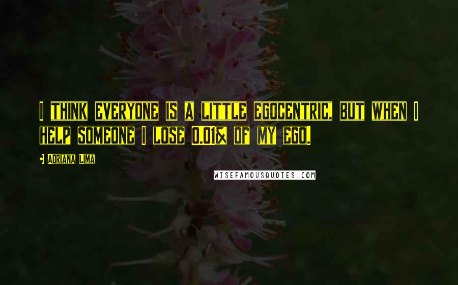 Adriana Lima Quotes: I think everyone is a little egocentric, but when I help someone I lose 0.01% of my ego.