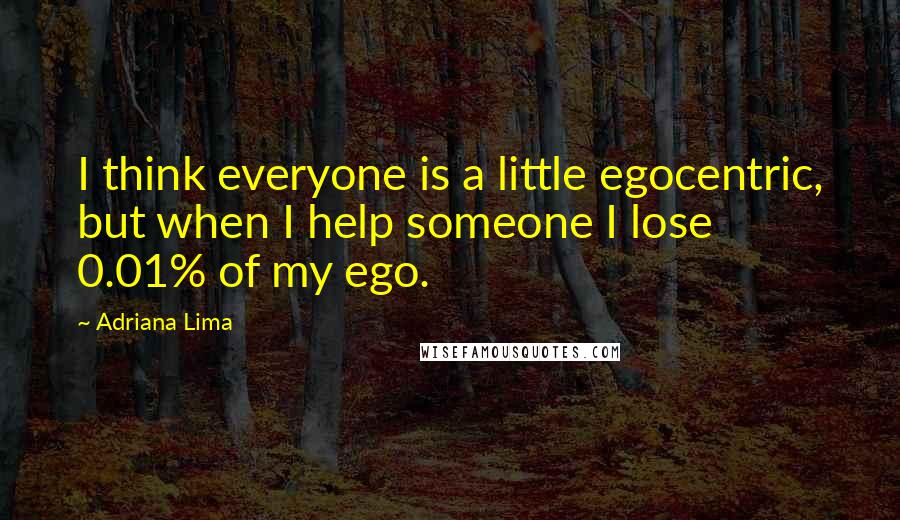 Adriana Lima Quotes: I think everyone is a little egocentric, but when I help someone I lose 0.01% of my ego.