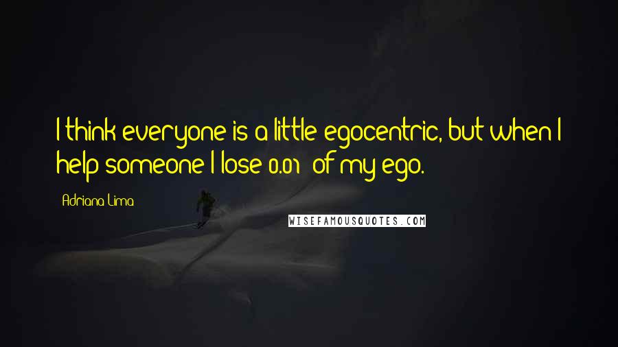 Adriana Lima Quotes: I think everyone is a little egocentric, but when I help someone I lose 0.01% of my ego.