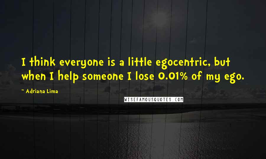 Adriana Lima Quotes: I think everyone is a little egocentric, but when I help someone I lose 0.01% of my ego.